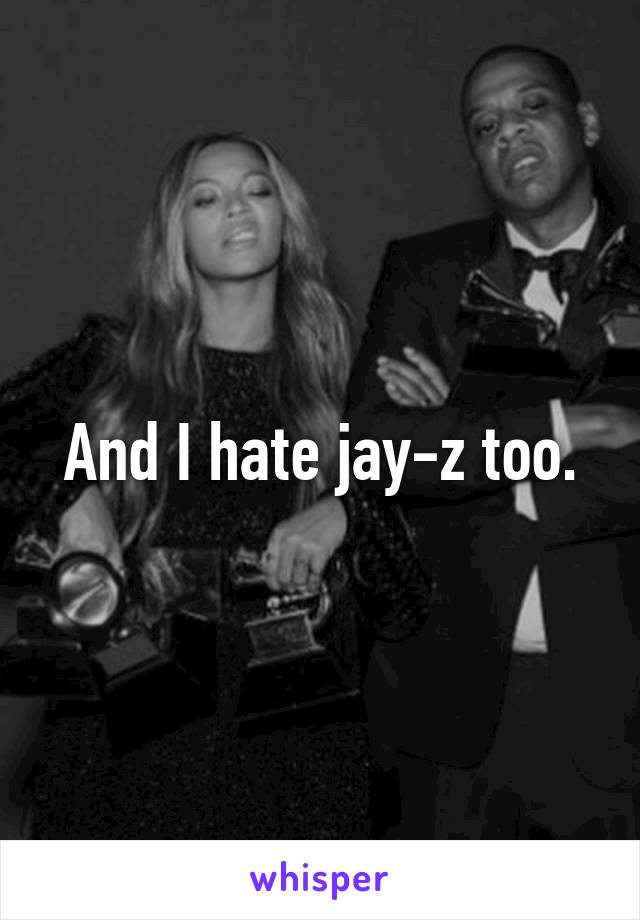 And I hate jay-z too.