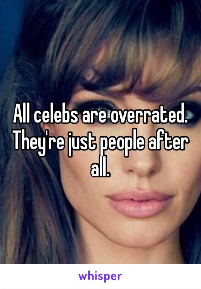 All celebs are overrated. They're just people after all. 