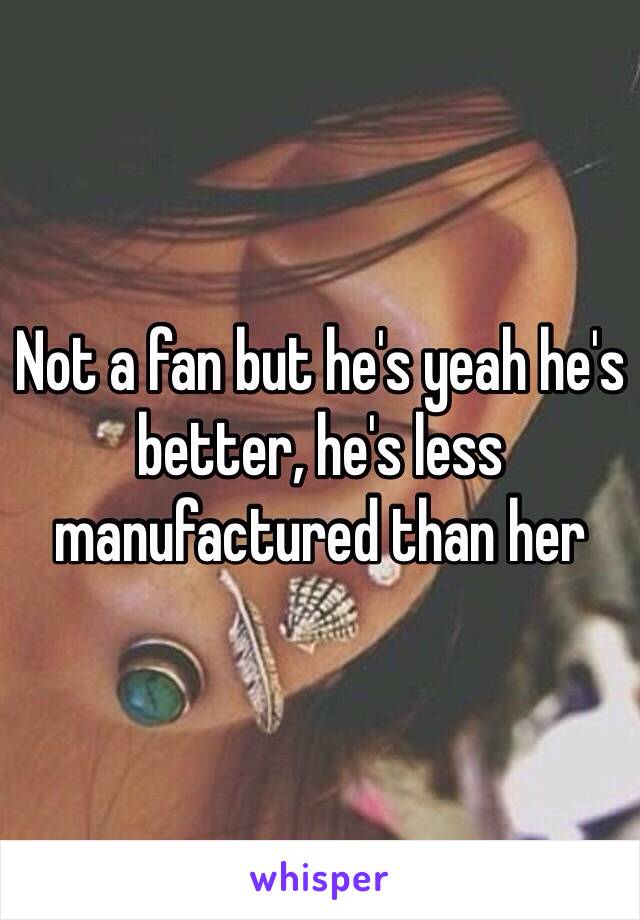 Not a fan but he's yeah he's better, he's less manufactured than her 