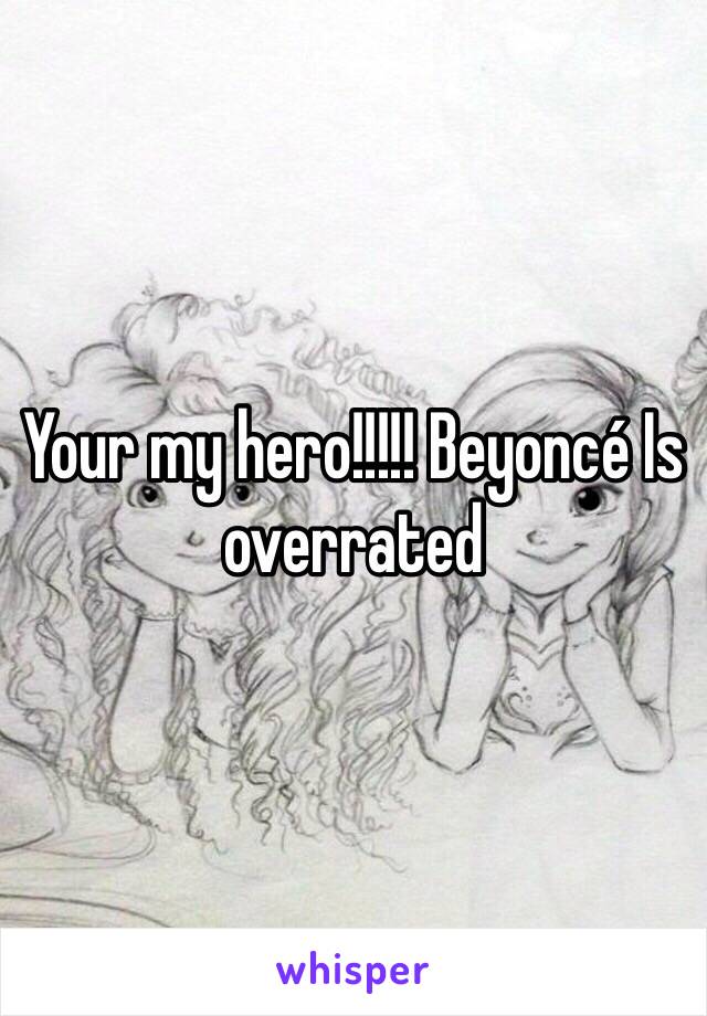 Your my hero!!!!! Beyoncé Is overrated 