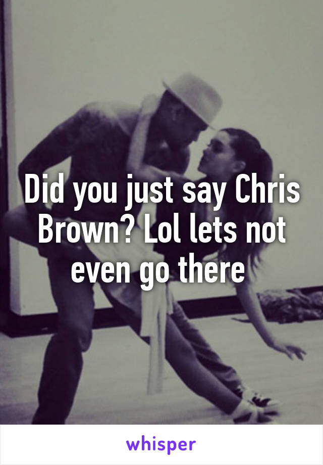 Did you just say Chris Brown? Lol lets not even go there 