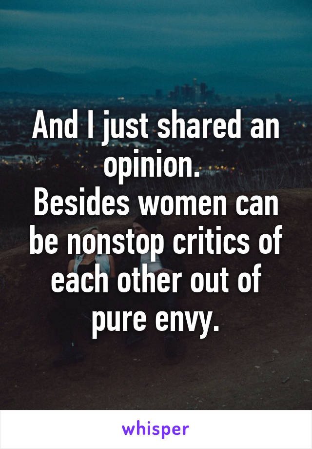 And I just shared an opinion. 
Besides women can be nonstop critics of each other out of pure envy.