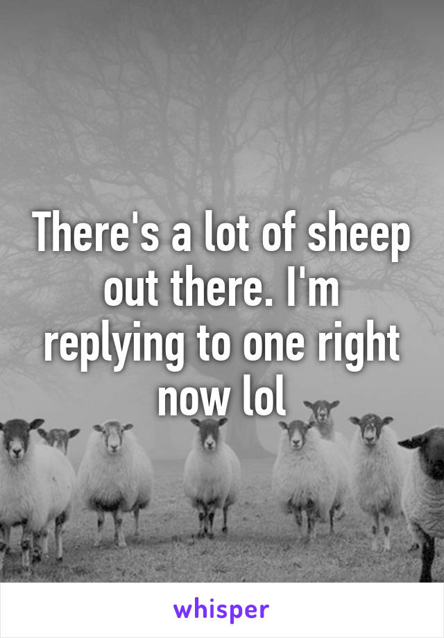 There's a lot of sheep out there. I'm replying to one right now lol