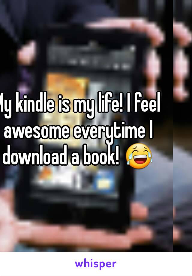 My kindle is my life! I feel awesome everytime I download a book! 😂