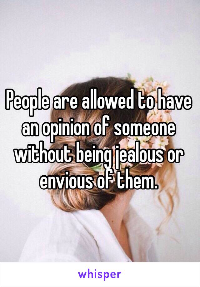 People are allowed to have an opinion of someone without being jealous or envious of them.