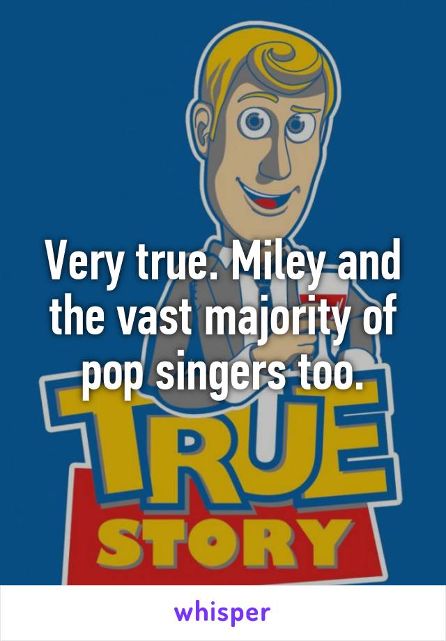 Very true. Miley and the vast majority of pop singers too.