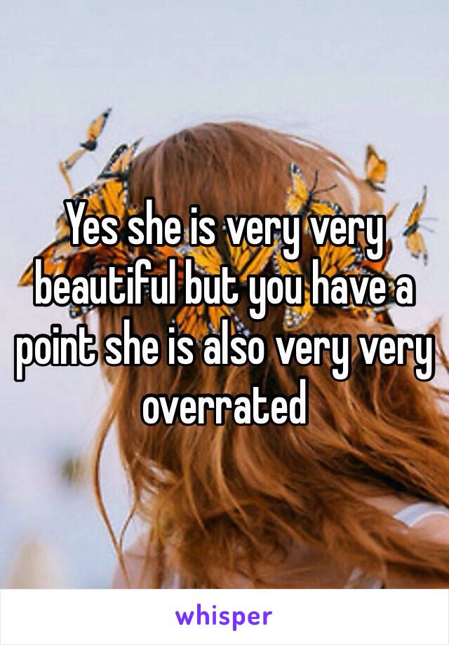 Yes she is very very beautiful but you have a point she is also very very overrated 