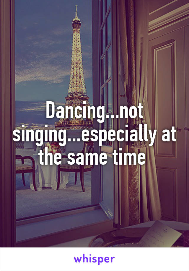 Dancing...not singing...especially at the same time 