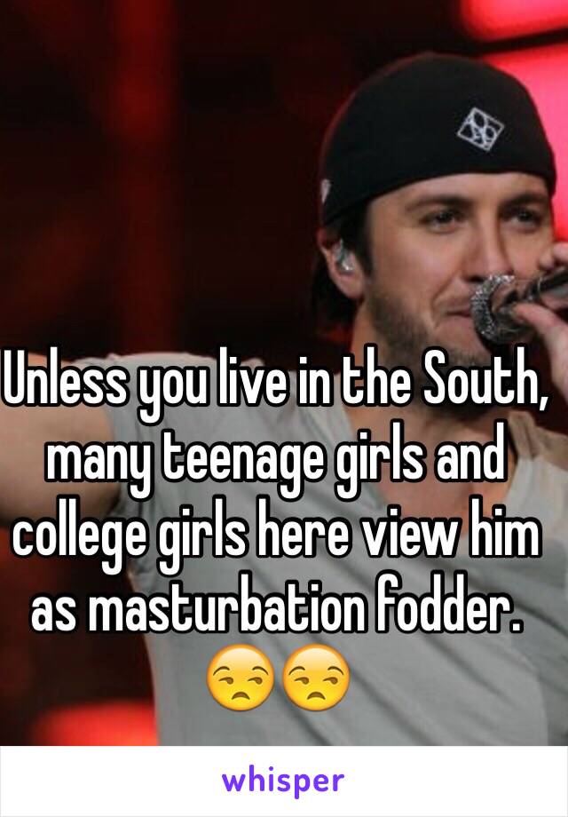 Unless you live in the South, many teenage girls and college girls here view him as masturbation fodder. 😒😒