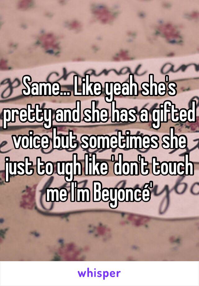 Same... Like yeah she's pretty and she has a gifted voice but sometimes she just to ugh like 'don't touch me I'm Beyoncé' 