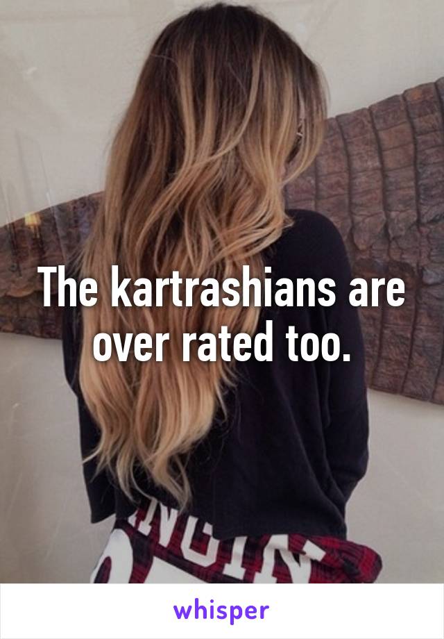 The kartrashians are over rated too.