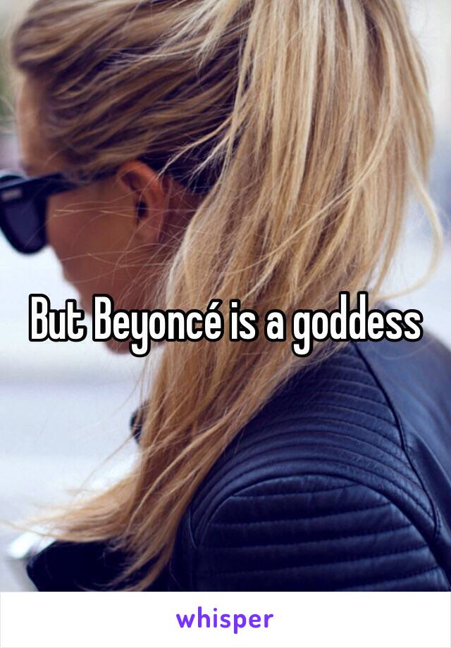 But Beyoncé is a goddess