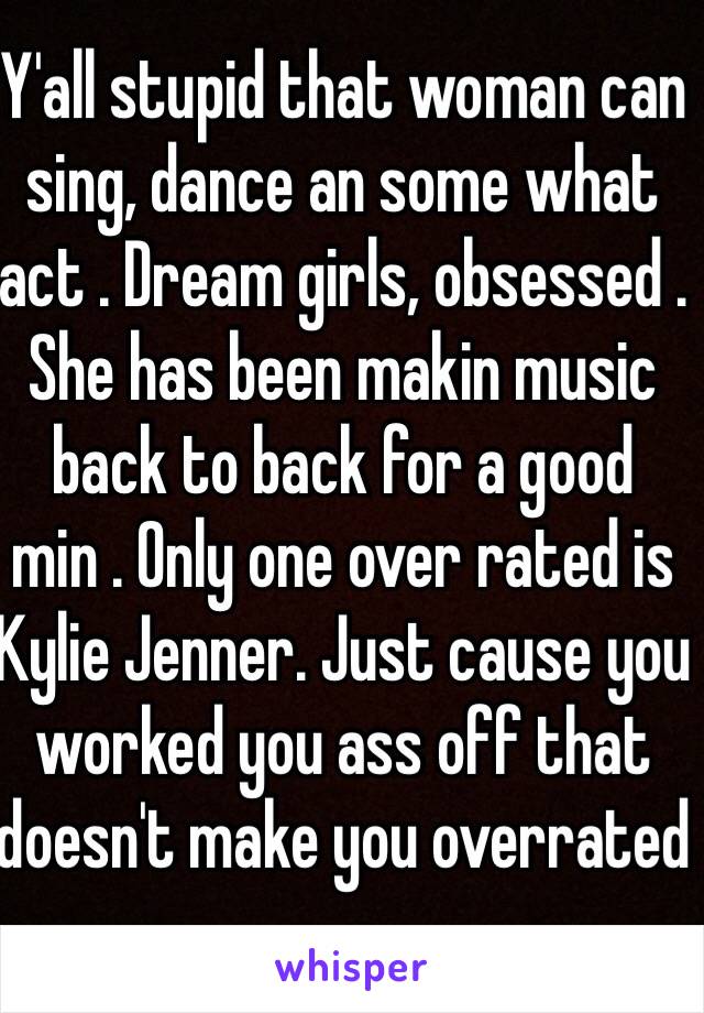 Y'all stupid that woman can sing, dance an some what act . Dream girls, obsessed . She has been makin music back to back for a good min . Only one over rated is Kylie Jenner. Just cause you worked you ass off that doesn't make you overrated 