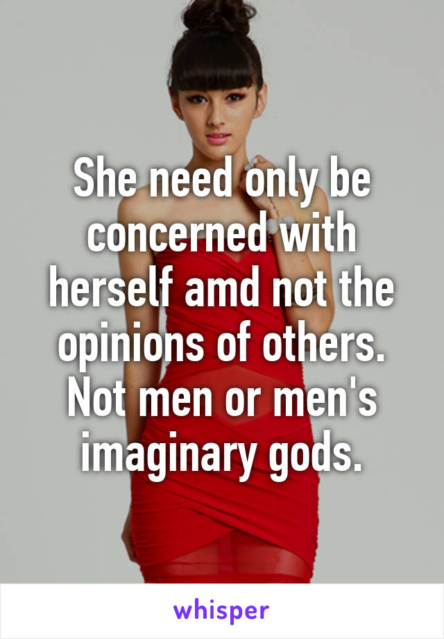 She need only be concerned with herself amd not the opinions of others. Not men or men's imaginary gods.