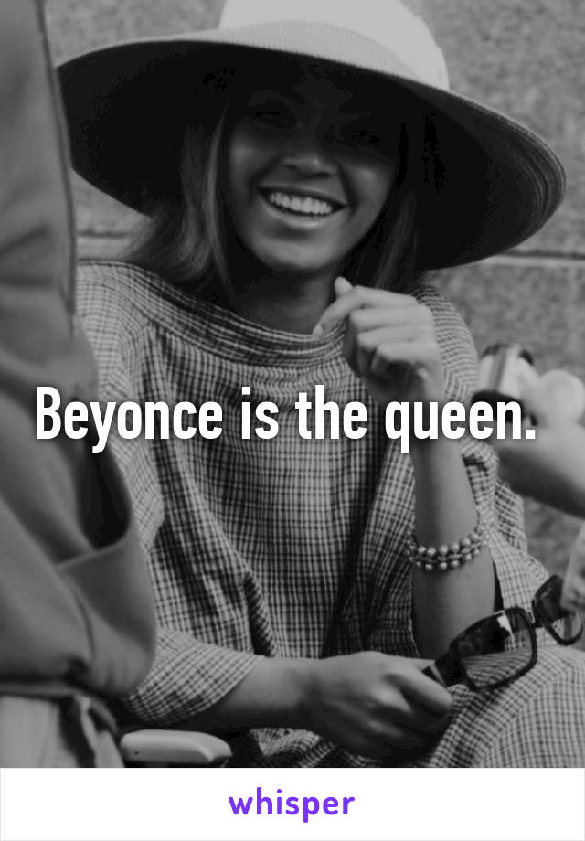 Beyonce is the queen. 