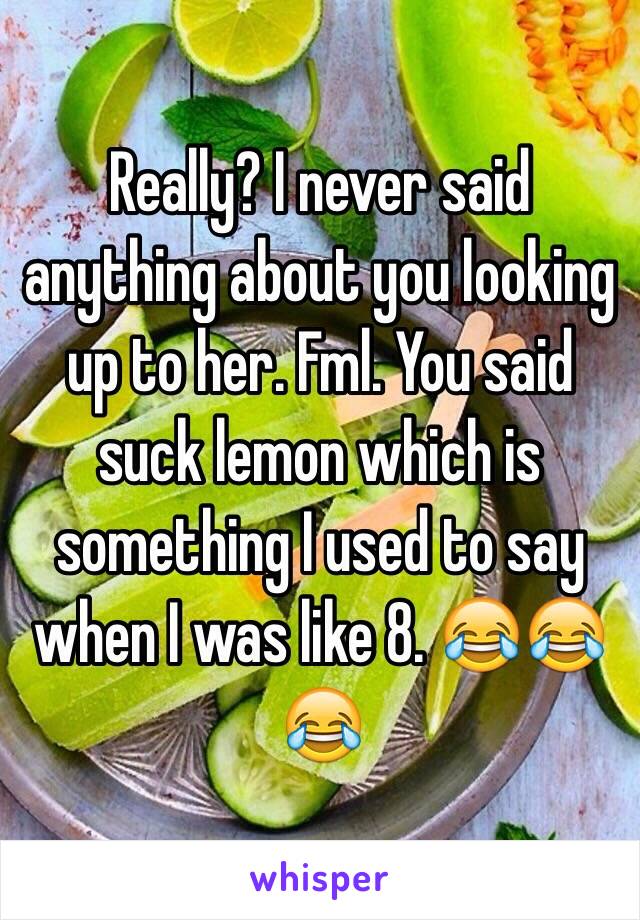 Really? I never said anything about you looking up to her. Fml. You said suck lemon which is something I used to say when I was like 8. 😂😂😂