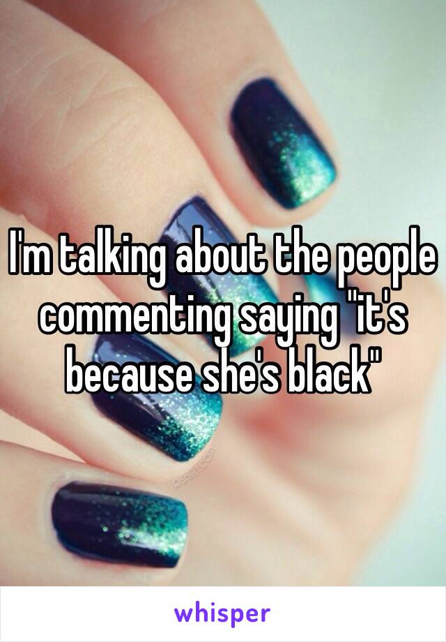 I'm talking about the people commenting saying "it's because she's black"