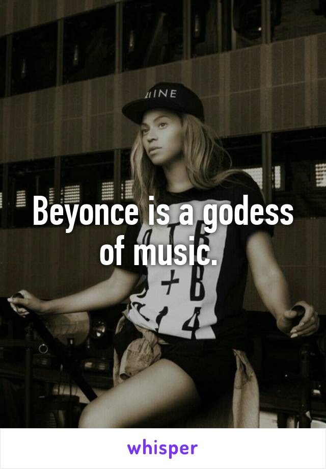 Beyonce is a godess of music. 