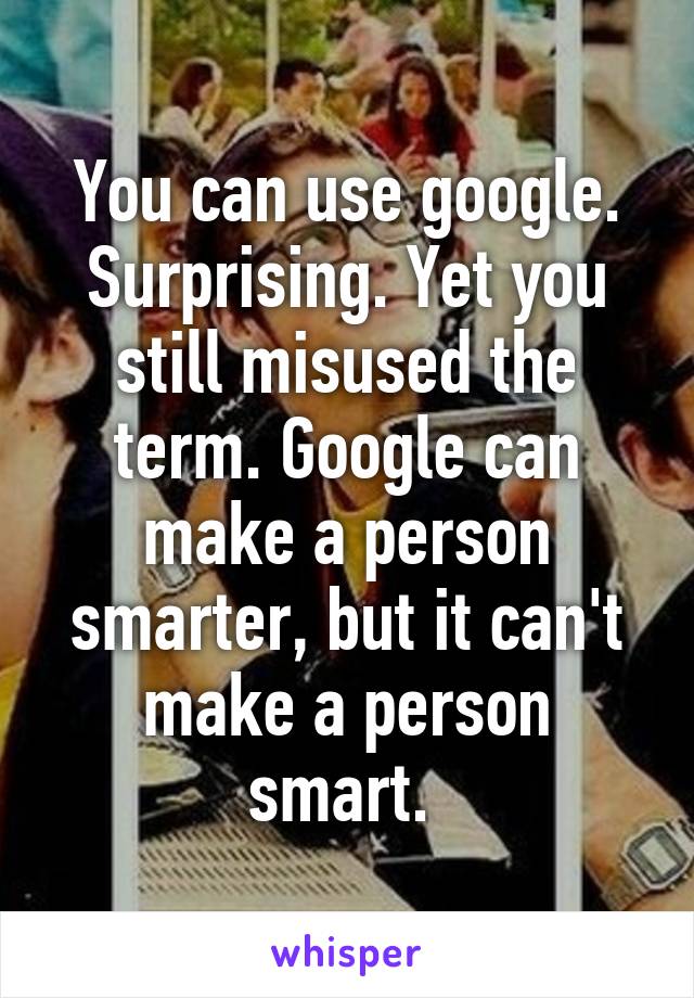 You can use google. Surprising. Yet you still misused the term. Google can make a person smarter, but it can't make a person smart. 