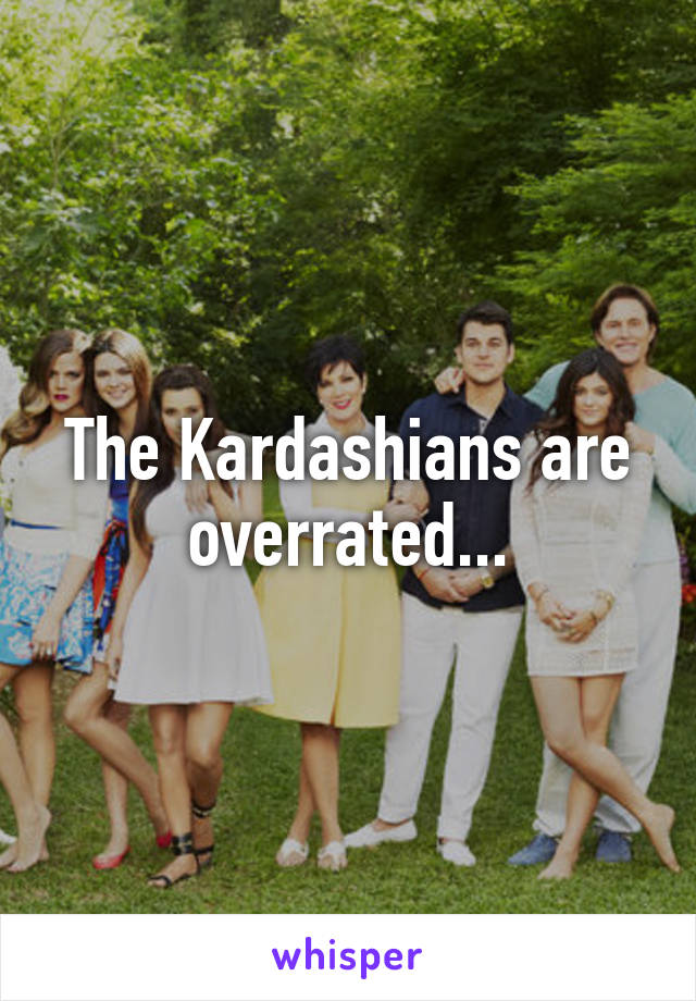 The Kardashians are overrated...