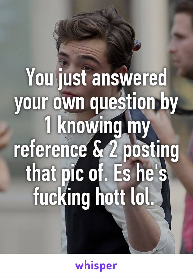 You just answered your own question by 1 knowing my reference & 2 posting that pic of. Es he's fucking hott lol. 