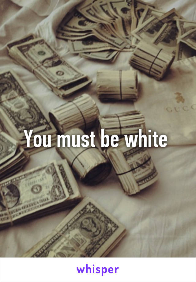 You must be white 