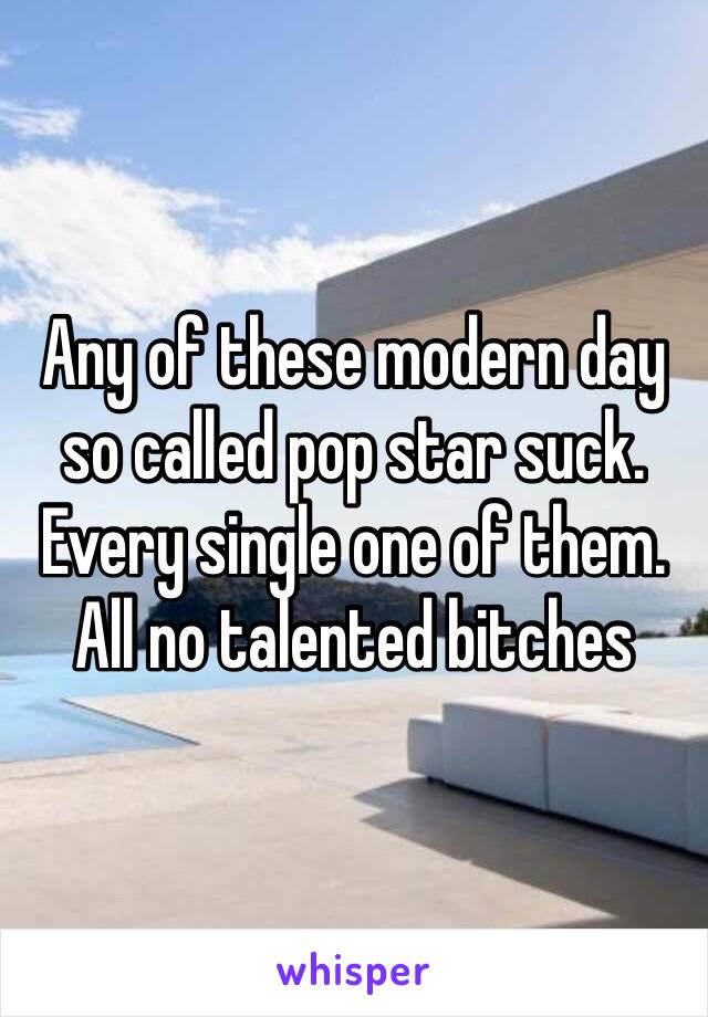 Any of these modern day so called pop star suck. Every single one of them. All no talented bitches 