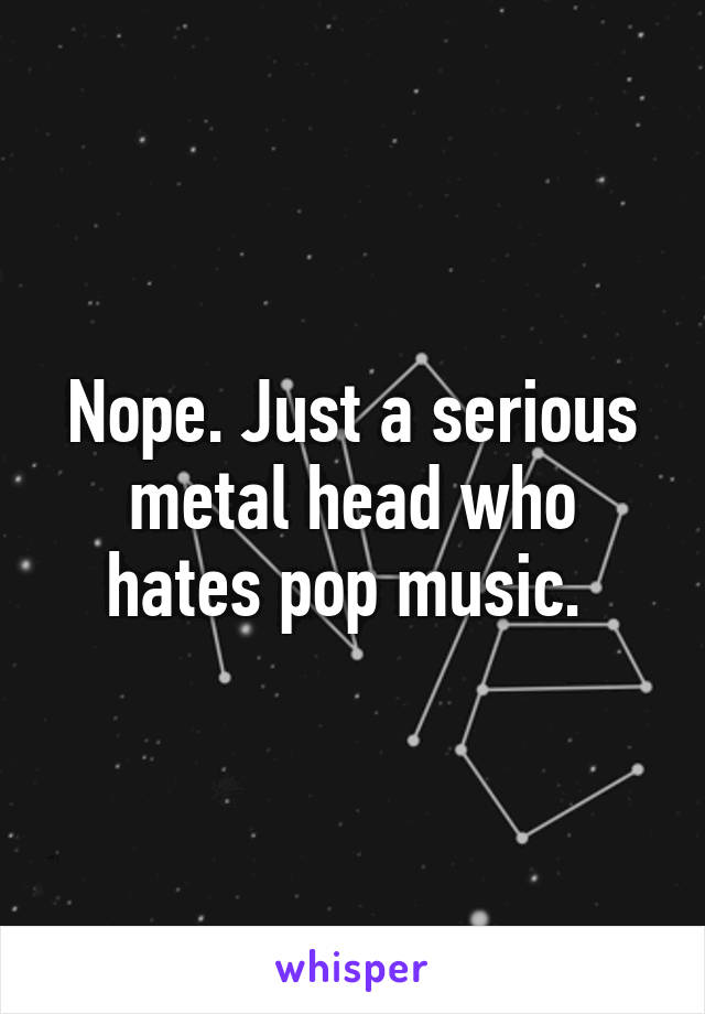 Nope. Just a serious metal head who hates pop music. 