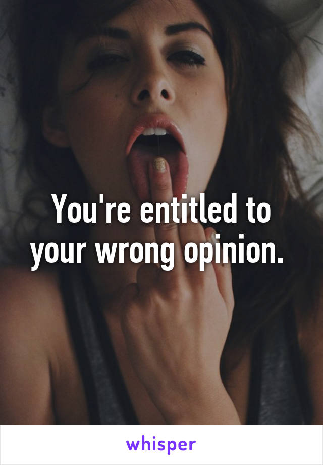 You're entitled to your wrong opinion. 