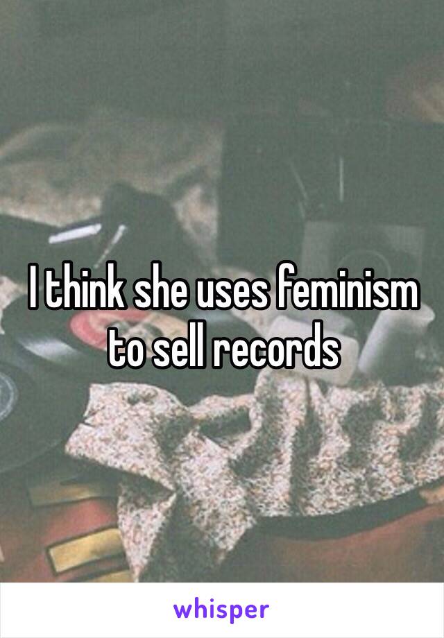 I think she uses feminism to sell records