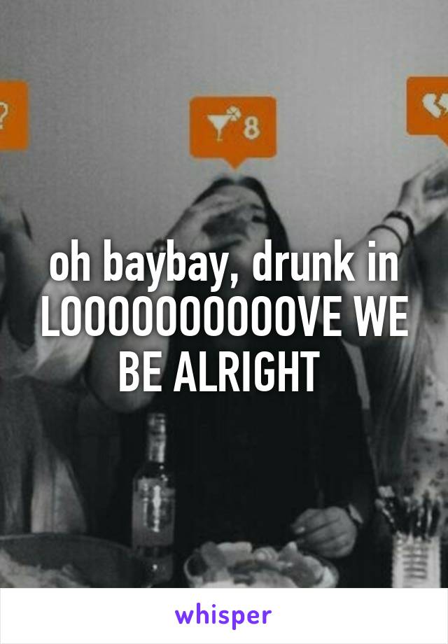 oh baybay, drunk in LOOOOOOOOOOVE WE BE ALRIGHT 