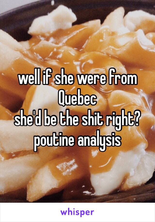 well if she were from Quebec
she'd be the shit right?
poutine analysis 