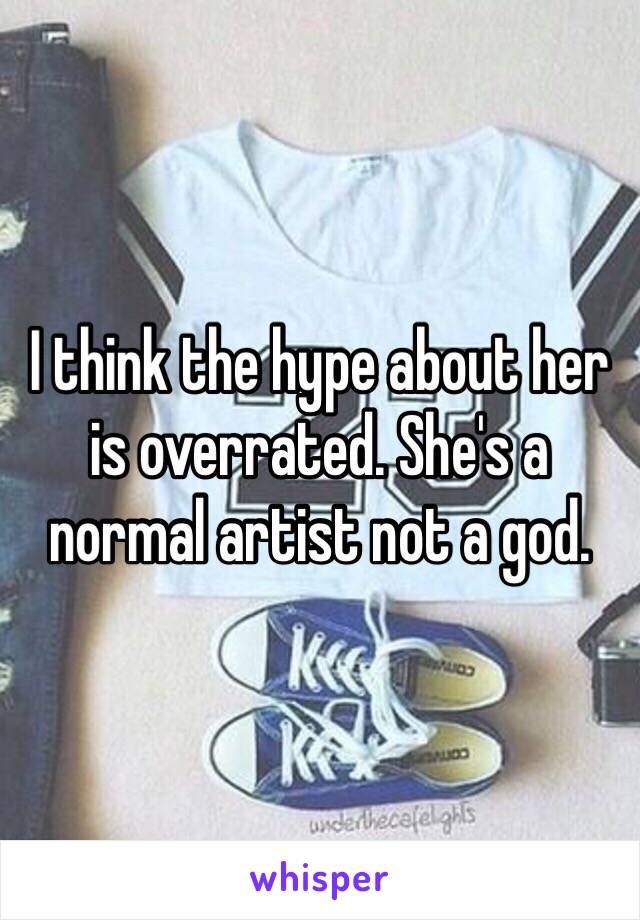 I think the hype about her is overrated. She's a normal artist not a god.