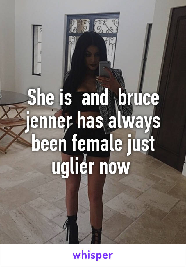 She is  and  bruce jenner has always been female just uglier now 