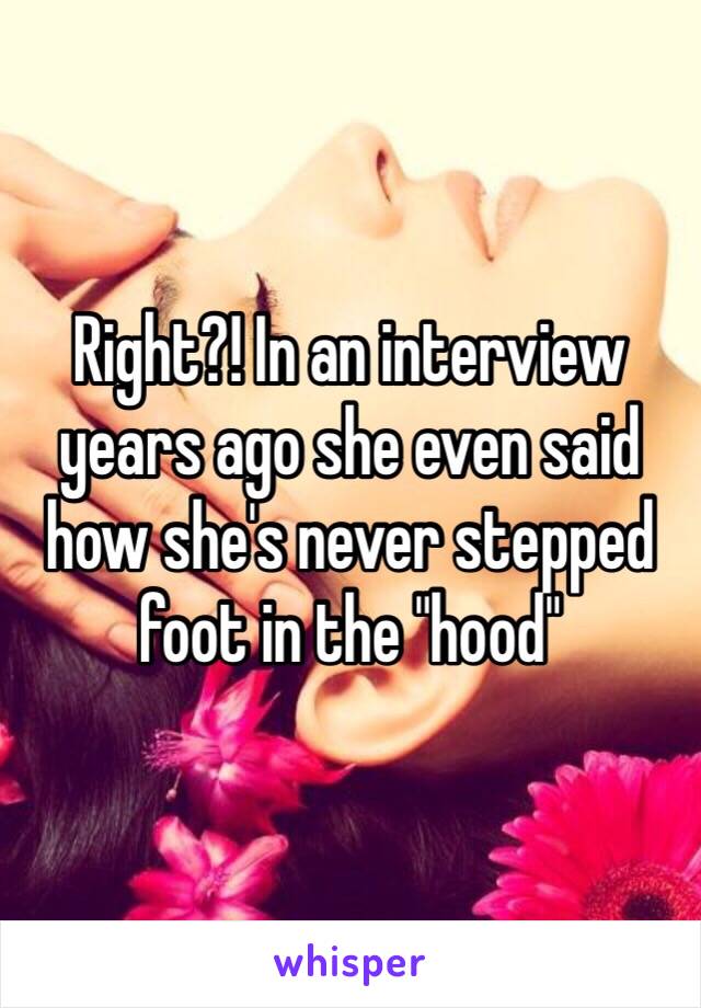 Right?! In an interview years ago she even said how she's never stepped foot in the "hood"