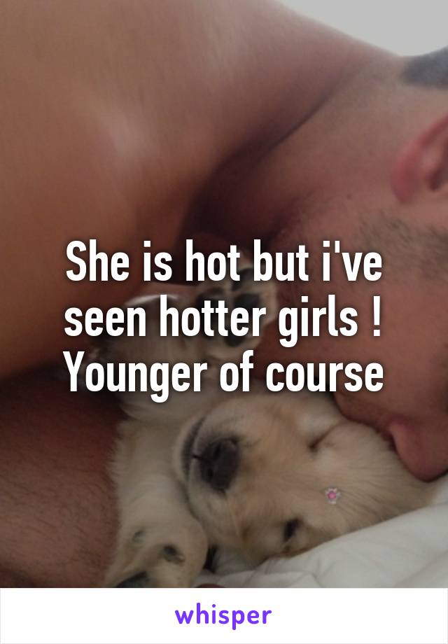 She is hot but i've seen hotter girls ! Younger of course