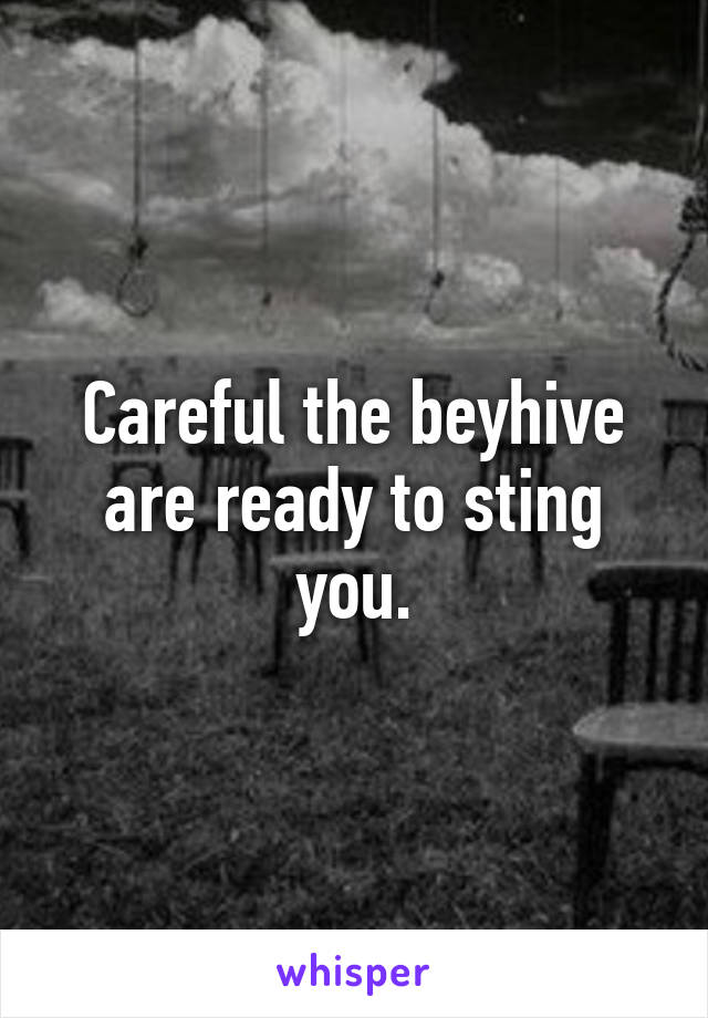 Careful the beyhive are ready to sting you.