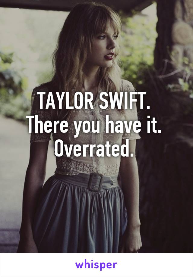 TAYLOR SWIFT. 
There you have it. 
Overrated. 
