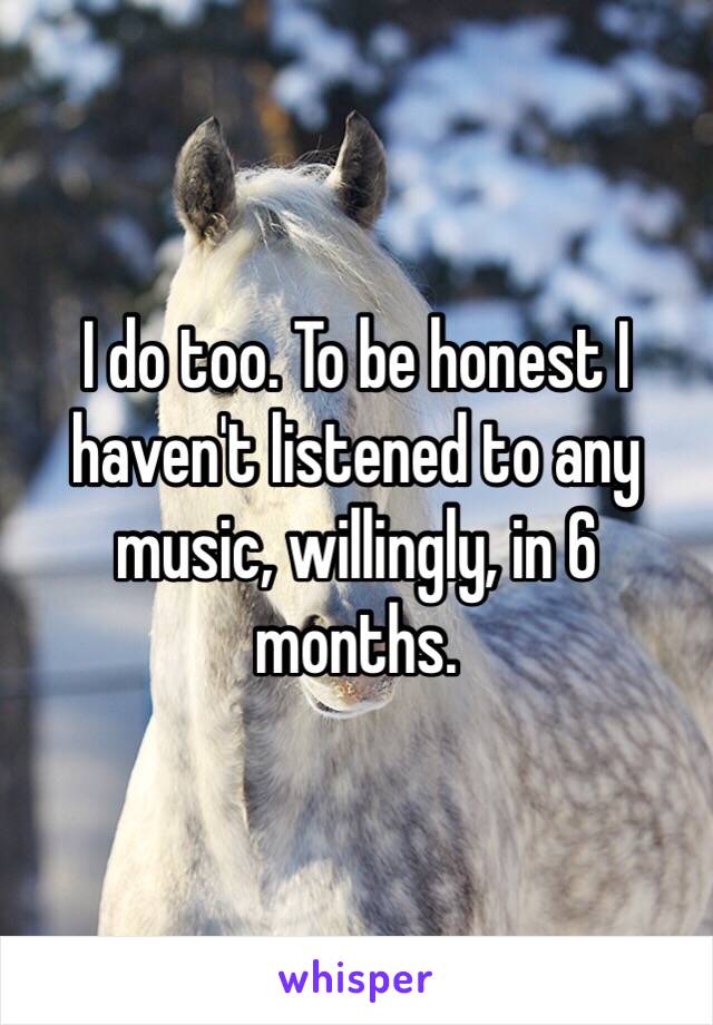 I do too. To be honest I haven't listened to any music, willingly, in 6 months. 