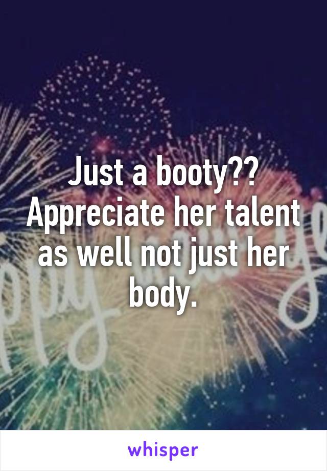 Just a booty?? Appreciate her talent as well not just her body.