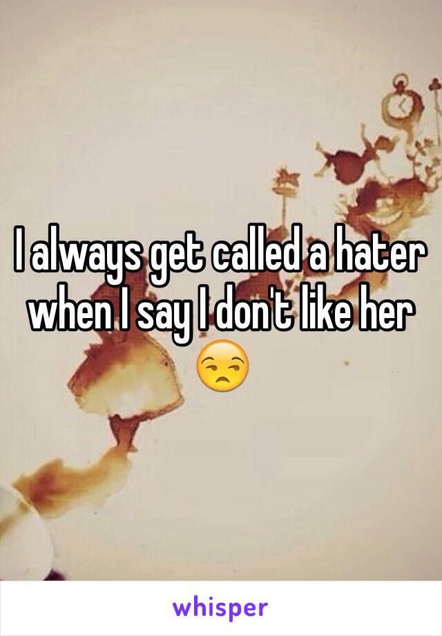 I always get called a hater when I say I don't like her 😒