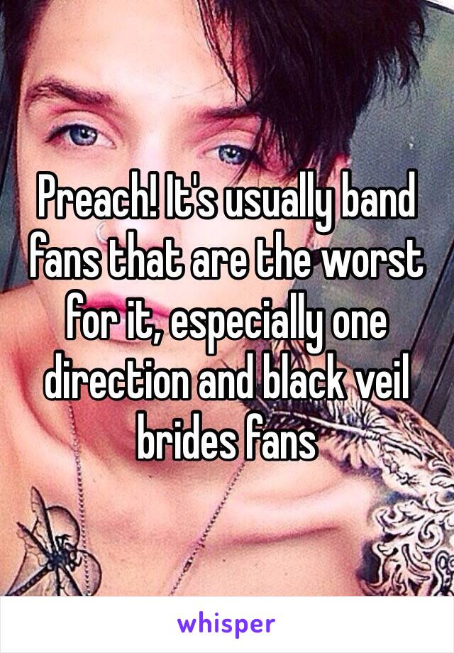 Preach! It's usually band fans that are the worst for it, especially one direction and black veil brides fans