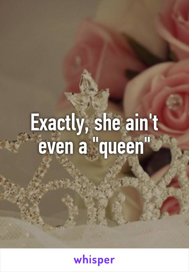 Exactly, she ain't even a "queen"