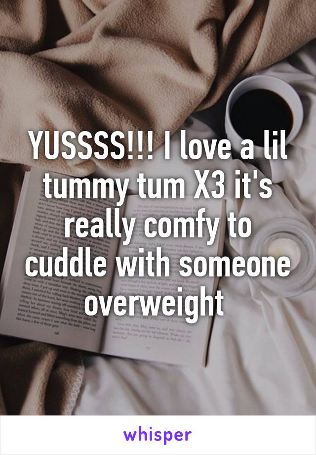 YUSSSS!!! I love a lil tummy tum X3 it's really comfy to cuddle with someone overweight 