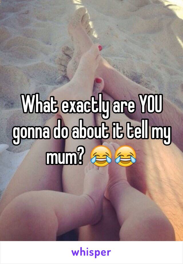 What exactly are YOU gonna do about it tell my mum? 😂😂