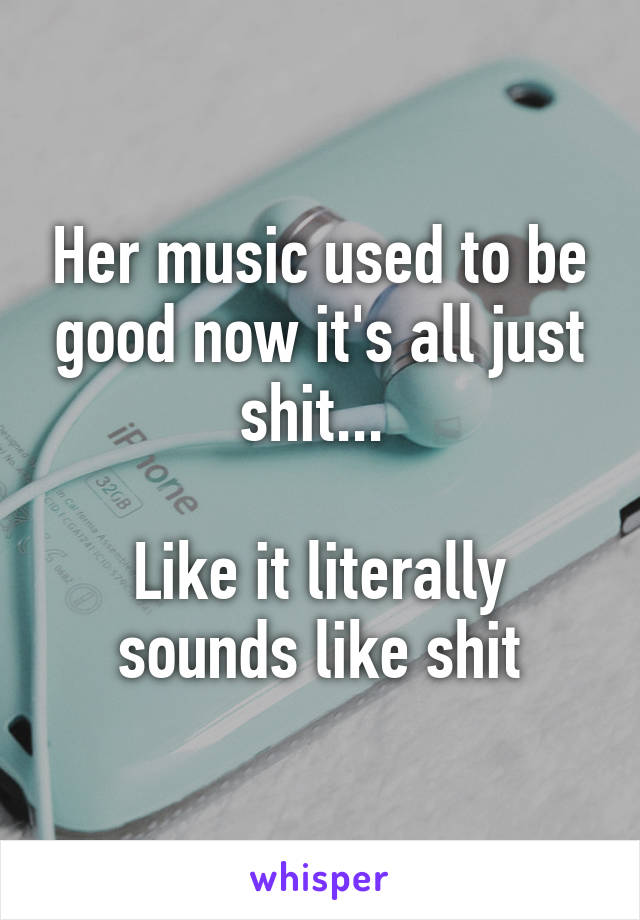 Her music used to be good now it's all just shit... 

Like it literally sounds like shit