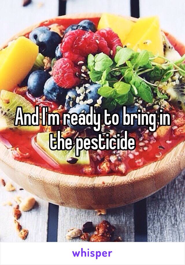 And I'm ready to bring in the pesticide 