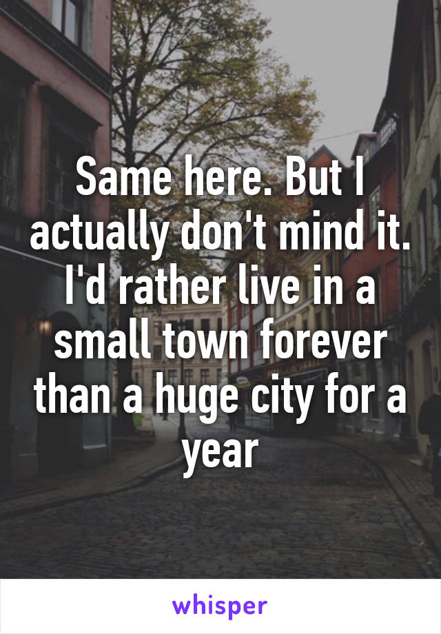 Same here. But I actually don't mind it. I'd rather live in a small town forever than a huge city for a year