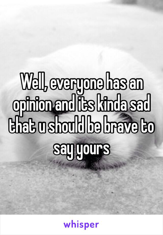 Well, everyone has an opinion and its kinda sad that u should be brave to say yours