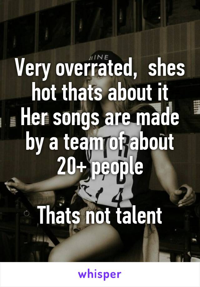 Very overrated,  shes hot thats about it
Her songs are made by a team of about 20+ people

Thats not talent